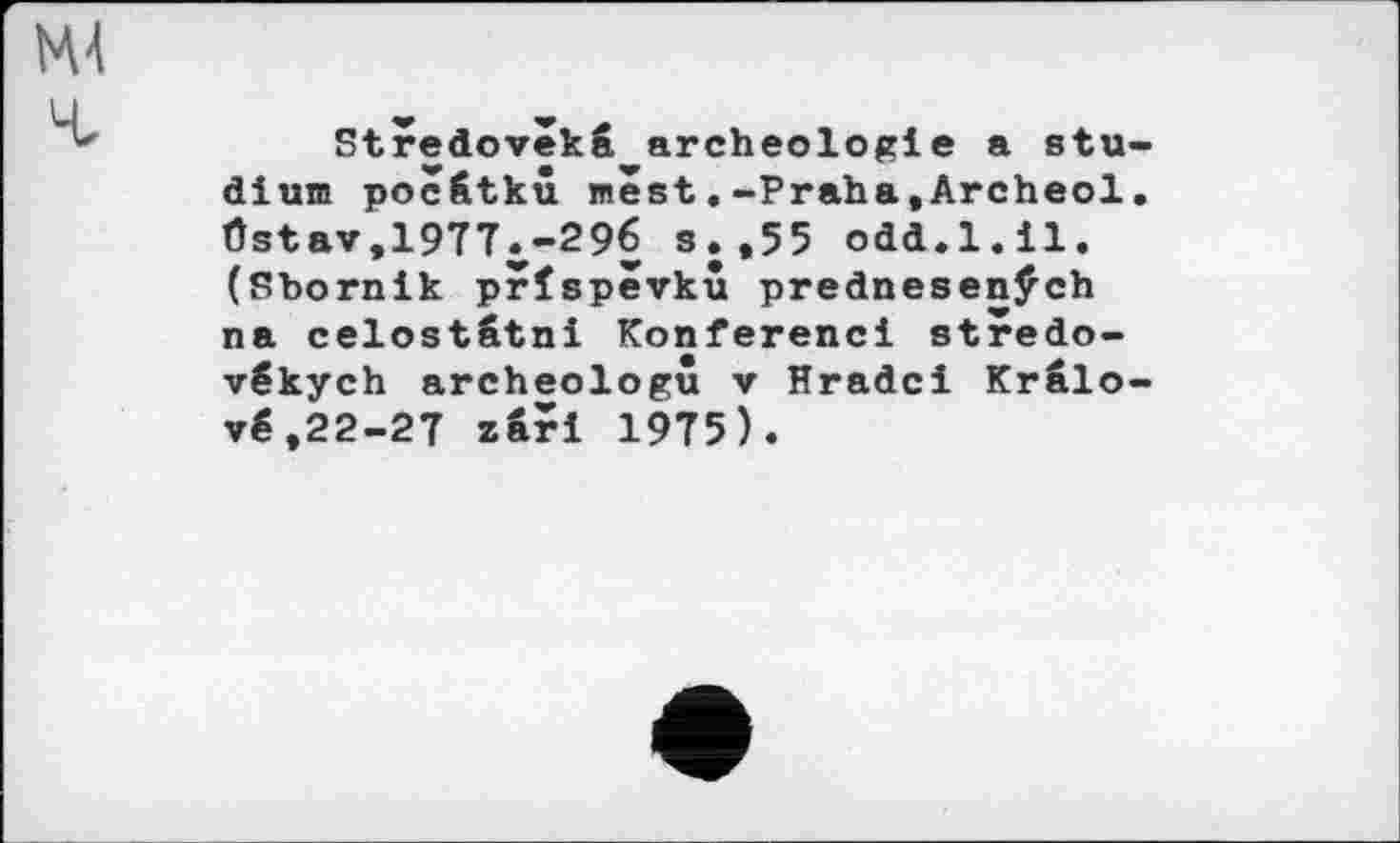 ﻿Stredovekž archéologie a Studium poc&tkû mêst.-Praha,Archeol. Östav,19Т7с-29б s.,55 odd.1.il. (Sbornik prïspevkû prednesenÿch na celostâtni Konferenci stredo-vékych archeologu v Hradci Krâlo-vé ,22-27 zâri 1975).